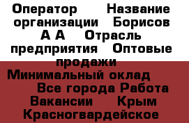 Оператор 1C › Название организации ­ Борисов А.А. › Отрасль предприятия ­ Оптовые продажи › Минимальный оклад ­ 25 000 - Все города Работа » Вакансии   . Крым,Красногвардейское